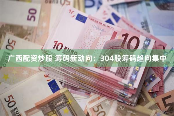 广西配资炒股 筹码新动向：304股筹码趋向集中