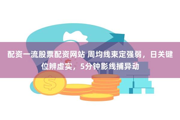 配资一流股票配资网站 周均线束定强弱，日关键位辨虚实，5分钟影线捕异动