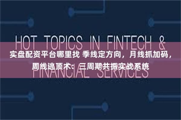 实盘配资平台哪里找 季线定方向，月线抓加码，周线逃顶术：三周期共振实战系统