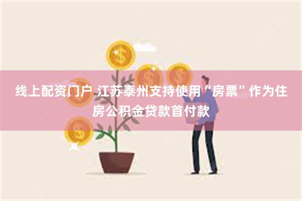 线上配资门户 江苏泰州支持使用“房票”作为住房公积金贷款首付款