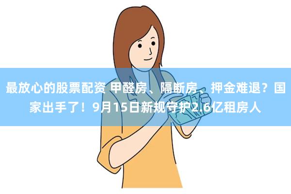 最放心的股票配资 甲醛房、隔断房、押金难退？国家出手了！9月15日新规守护2.6亿租房人