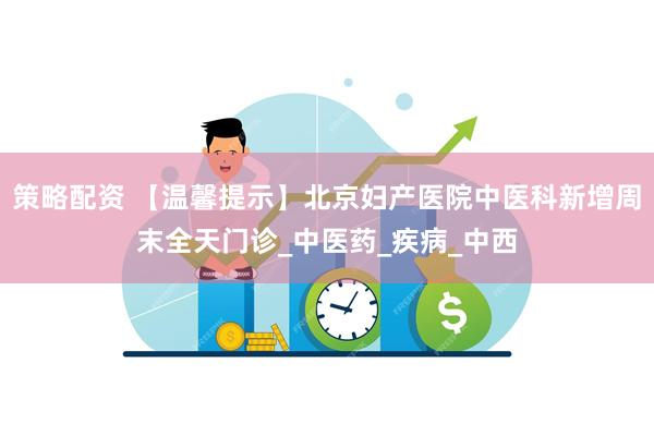策略配资 【温馨提示】北京妇产医院中医科新增周末全天门诊_中医药_疾病_中西