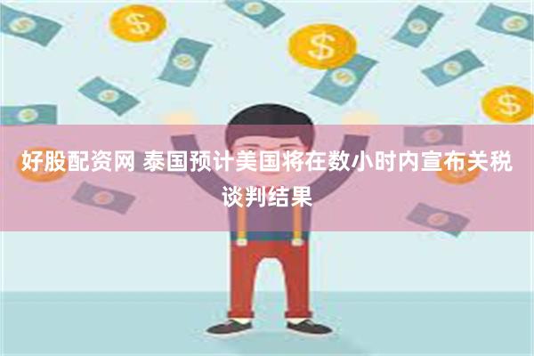 好股配资网 泰国预计美国将在数小时内宣布关税谈判结果