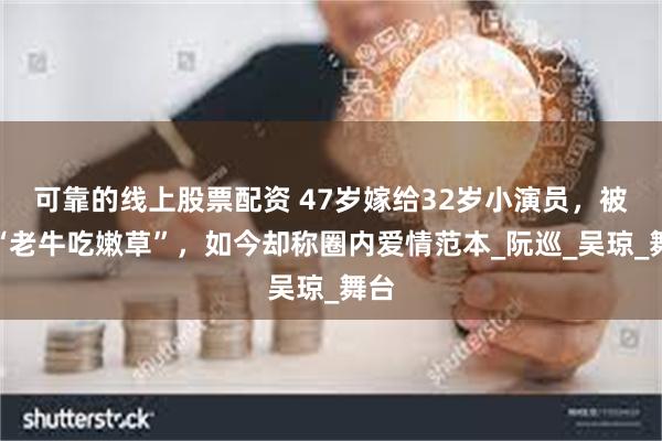 可靠的线上股票配资 47岁嫁给32岁小演员，被骂“老牛吃嫩草”，如今却称圈内爱情范本_阮巡_吴琼_舞台