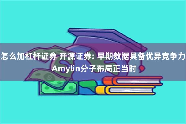 怎么加杠杆证券 开源证券: 早期数据具备优异竞争力 Amylin分子布局正当时