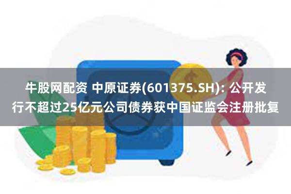 牛股网配资 中原证券(601375.SH): 公开发行不超过25亿元公司债券获中国证监会注册批复