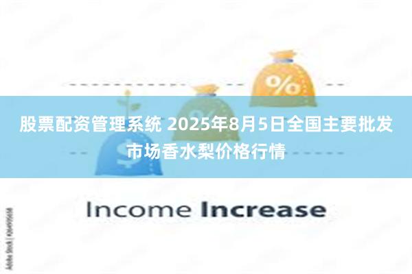 股票配资管理系统 2025年8月5日全国主要批发市场香水梨价格行情
