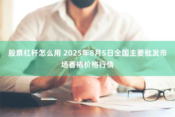 股票杠杆怎么用 2025年8月5日全国主要批发市场香椿价格行情