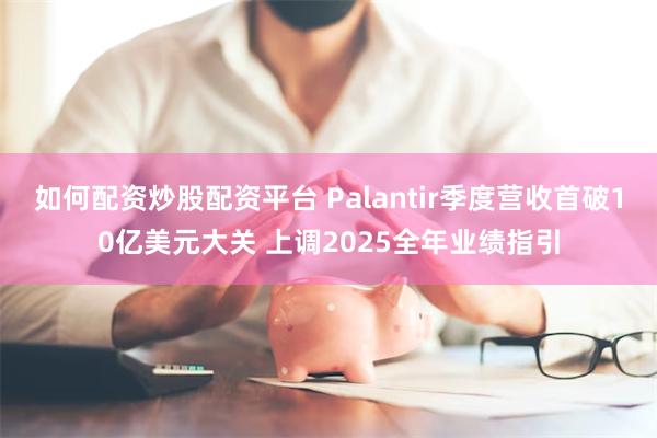 如何配资炒股配资平台 Palantir季度营收首破10亿美元大关 上调2025全年业绩指引