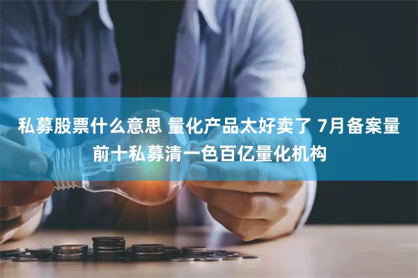 私募股票什么意思 量化产品太好卖了 7月备案量前十私募清一色百亿量化机构