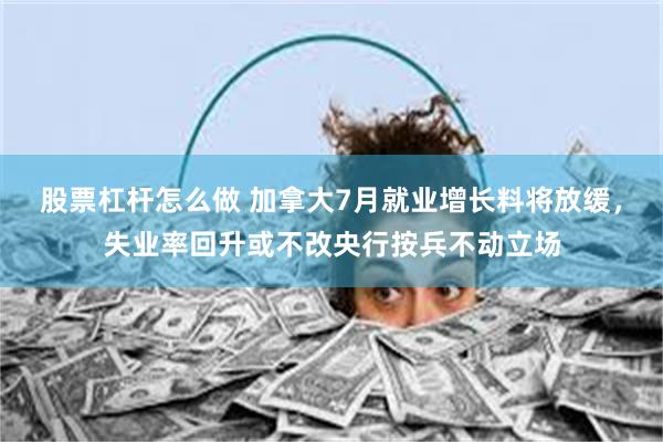 股票杠杆怎么做 加拿大7月就业增长料将放缓，失业率回升或不改央行按兵不动立场