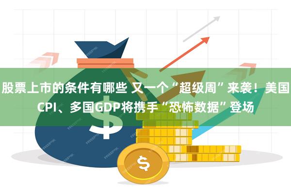 股票上市的条件有哪些 又一个“超级周”来袭！美国CPI、多国GDP将携手“恐怖数据”登场