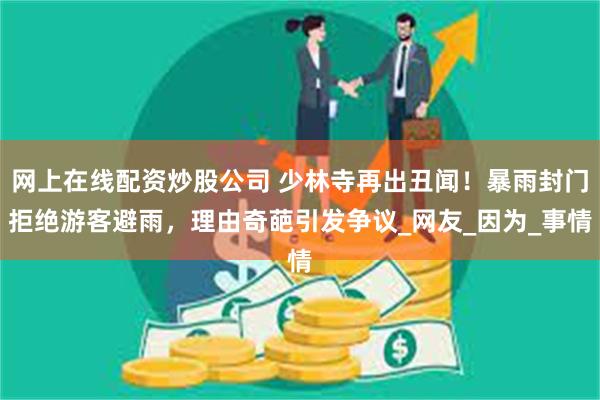 网上在线配资炒股公司 少林寺再出丑闻！暴雨封门拒绝游客避雨，理由奇葩引发争议_网友_因为_事情