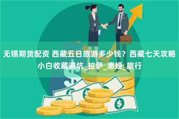 无锡期货配资 西藏五日旅游多少钱？西藏七天攻略小白收藏避坑_拉萨_惠娅_旅行