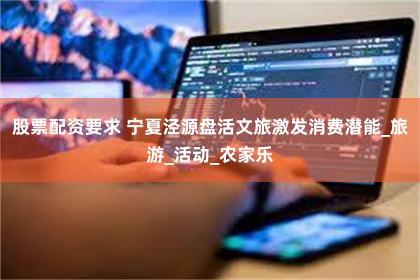 股票配资要求 宁夏泾源盘活文旅激发消费潜能_旅游_活动_农家乐