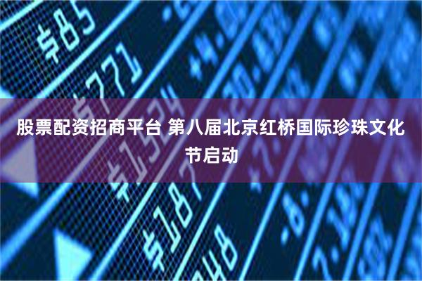 股票配资招商平台 第八届北京红桥国际珍珠文化节启动
