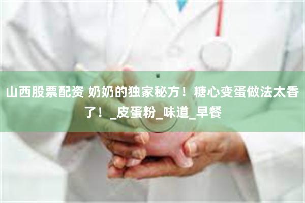 山西股票配资 奶奶的独家秘方！糖心变蛋做法太香了！_皮蛋粉_味道_早餐