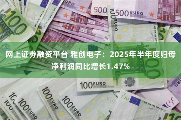 网上证劵融资平台 雅创电子：2025年半年度归母净利润同比增长1.47%
