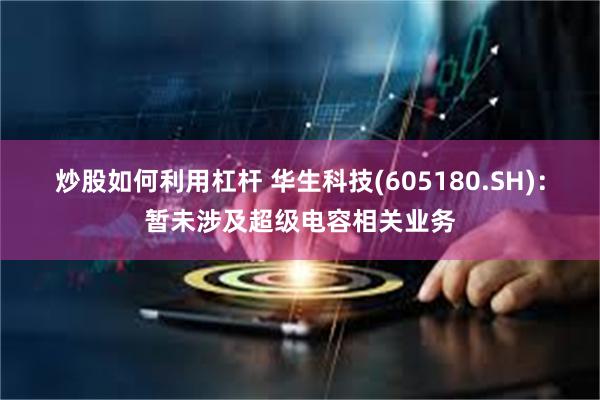 炒股如何利用杠杆 华生科技(605180.SH)：暂未涉及超级电容相关业务