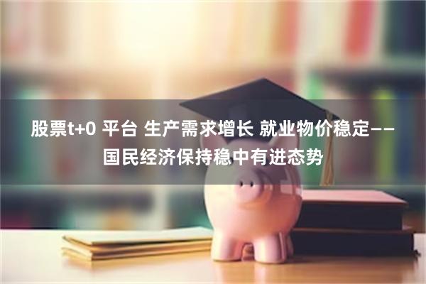 股票t+0 平台 生产需求增长 就业物价稳定——国民经济保持稳中有进态势