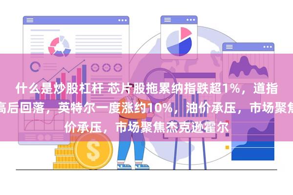 什么是炒股杠杆 芯片股拖累纳指跌超1%，道指刷新盘中新高后回落，英特尔一度涨约10%，油价承压，市场聚焦杰克逊霍尔