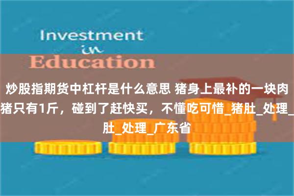 炒股指期货中杠杆是什么意思 猪身上最补的一块肉，一只猪只有1斤，碰到了赶快买，不懂吃可惜_猪肚_处理_广东省