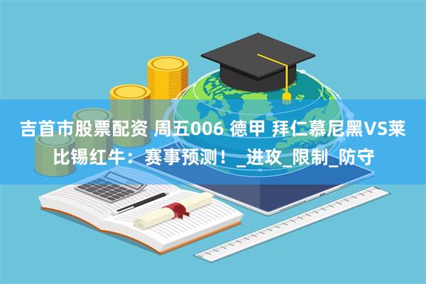 吉首市股票配资 周五006 德甲 拜仁慕尼黑VS莱比锡红牛：赛事预测！_进攻_限制_防守