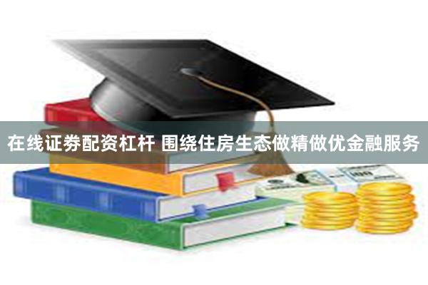 在线证劵配资杠杆 围绕住房生态做精做优金融服务