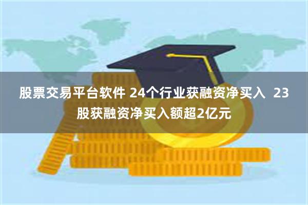 股票交易平台软件 24个行业获融资净买入  23股获融资净买入额超2亿元