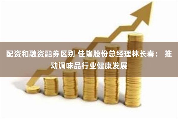 配资和融资融券区别 佳隆股份总经理林长春： 推动调味品行业健康发展