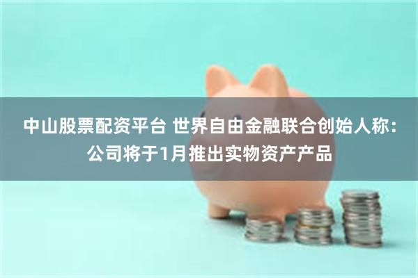 中山股票配资平台 世界自由金融联合创始人称：公司将于1月推出实物资产产品