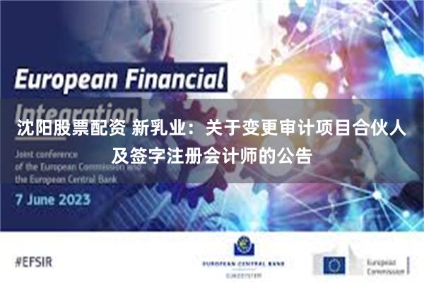 沈阳股票配资 新乳业：关于变更审计项目合伙人及签字注册会计师的公告