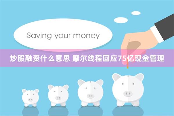 炒股融资什么意思 摩尔线程回应75亿现金管理